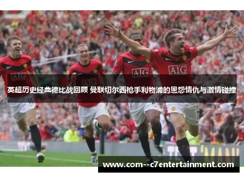 英超历史经典德比战回顾 曼联切尔西枪手利物浦的恩怨情仇与激情碰撞