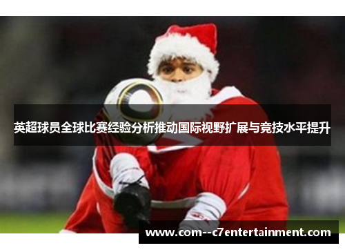 英超球员全球比赛经验分析推动国际视野扩展与竞技水平提升
