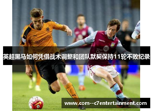 英超黑马如何凭借战术调整和团队默契保持11轮不败纪录