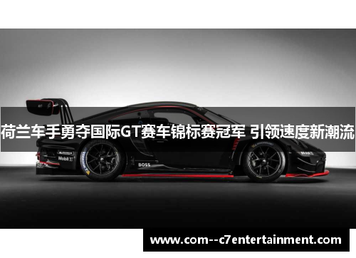 荷兰车手勇夺国际GT赛车锦标赛冠军 引领速度新潮流