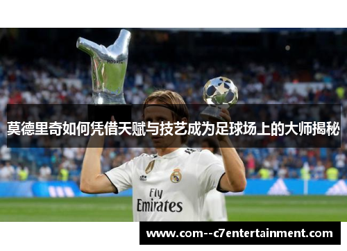 莫德里奇如何凭借天赋与技艺成为足球场上的大师揭秘
