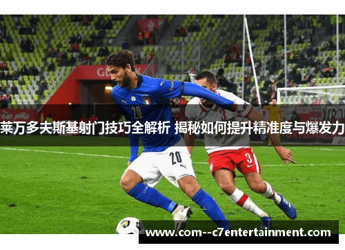 莱万多夫斯基射门技巧全解析 揭秘如何提升精准度与爆发力 莱万多夫斯基射门技巧全解析 揭秘如何提升精准度与爆发力