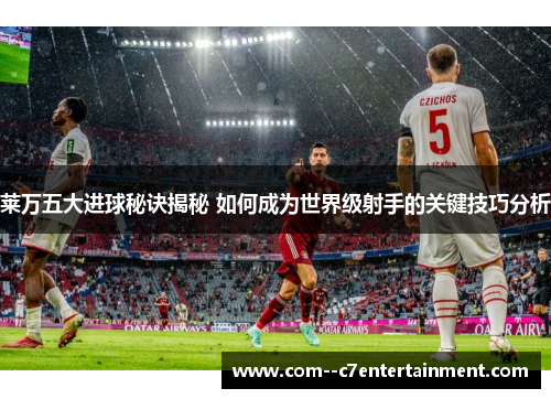 莱万五大进球秘诀揭秘 如何成为世界级射手的关键技巧分析 莱万五大进球秘诀揭秘 如何成为世界级射手的关键技巧分析
