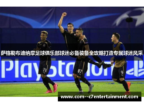 萨格勒布迪纳摩足球俱乐部球迷必备装备全攻略打造专属球迷风采 萨格勒布迪纳摩足球俱乐部球迷必备装备全攻略打造专属球迷风采