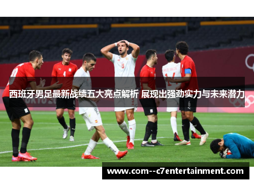 西班牙男足最新战绩五大亮点解析 展现出强劲实力与未来潜力