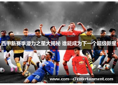 西甲新赛季潜力之星大揭秘 谁能成为下一个超级新星 西甲新赛季潜力之星大揭秘 谁能成为下一个超级新星