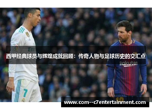 西甲经典球员与辉煌成就回顾:传奇人物与足球历史的交汇点 西甲经典球员与辉煌成就回顾:传奇人物与足球历史的交汇点