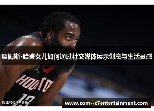 詹姆斯·哈登女儿如何通过社交媒体展示创意与生活灵感