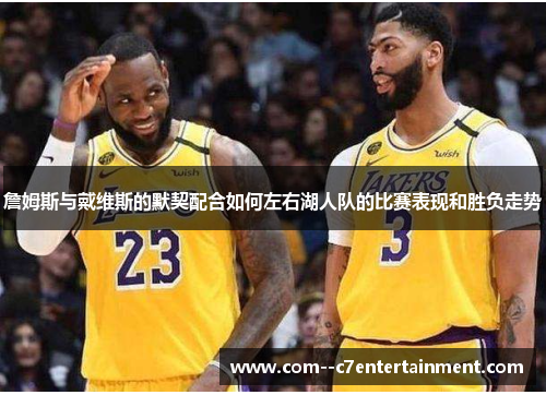 詹姆斯与戴维斯的默契配合如何左右湖人队的比赛表现和胜负走势