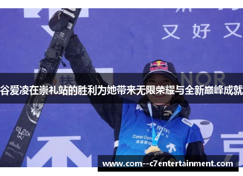 谷爱凌在崇礼站的胜利为她带来无限荣耀与全新巅峰成就