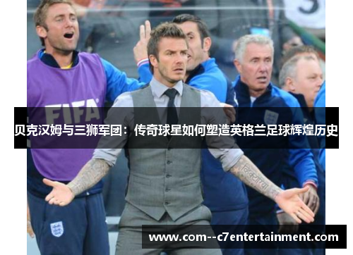 贝克汉姆与三狮军团：传奇球星如何塑造英格兰足球辉煌历史