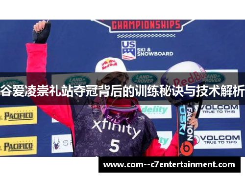 谷爱凌崇礼站夺冠背后的训练秘诀与技术解析 谷爱凌崇礼站夺冠背后的训练秘诀与技术解析