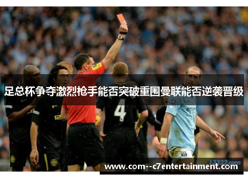 足总杯争夺激烈枪手能否突破重围曼联能否逆袭晋级