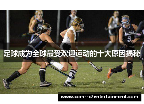 足球成为全球最受欢迎运动的十大原因揭秘