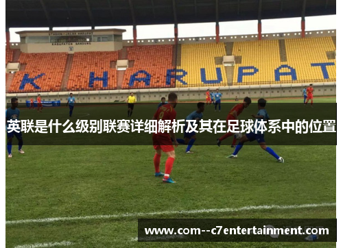 英联是什么级别联赛详细解析及其在足球体系中的位置 英联是什么级别联赛详细解析及其在足球体系中的位置