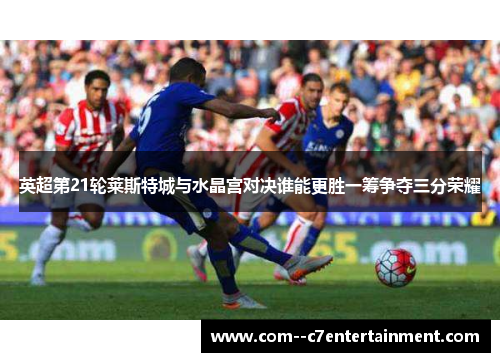 英超第21轮莱斯特城与水晶宫对决谁能更胜一筹争夺三分荣耀