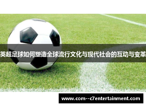 英超足球如何塑造全球流行文化与现代社会的互动与变革