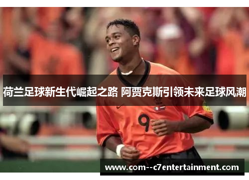 荷兰足球新生代崛起之路 阿贾克斯引领未来足球风潮 荷兰足球新生代崛起之路 阿贾克斯引领未来足球风潮