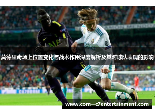 莫德里奇场上位置变化与战术作用深度解析及其对球队表现的影响 莫德里奇场上位置变化与战术作用深度解析及其对球队表现的影响