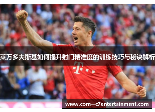 莱万多夫斯基如何提升射门精准度的训练技巧与秘诀解析