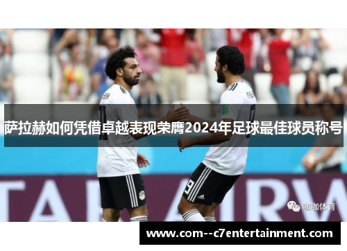 萨拉赫如何凭借卓越表现荣膺2024年足球最佳球员称号