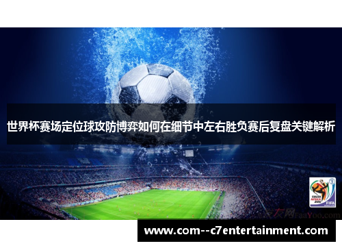 世界杯赛场定位球攻防博弈如何在细节中左右胜负赛后复盘关键解析 世界杯赛场定位球攻防博弈如何在细节中左右胜负赛后复盘关键解析
