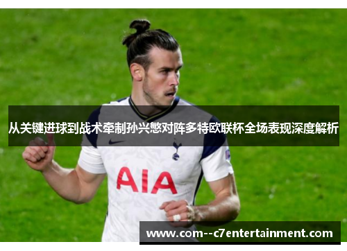 从关键进球到战术牵制孙兴慜对阵多特欧联杯全场表现深度解析