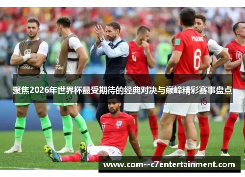 聚焦2026年世界杯最受期待的经典对决与巅峰精彩赛事盘点