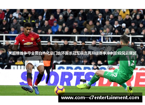 英超榜首争夺全面白热化豪门连环厮杀冠军悬念再升级赛季冲刺阶段风云骤起