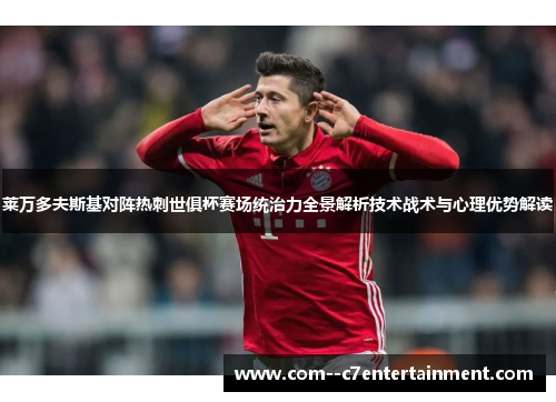 莱万多夫斯基对阵热刺世俱杯赛场统治力全景解析技术战术与心理优势解读