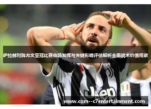 萨拉赫对阵尤文亚冠比赛临场发挥与关键影响评估解析全面战术价值观察