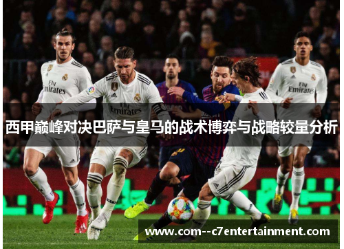 西甲巅峰对决巴萨与皇马的战术博弈与战略较量分析