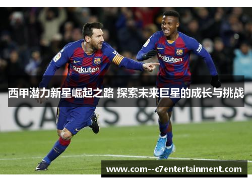 西甲潜力新星崛起之路 探索未来巨星的成长与挑战