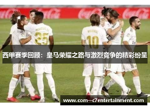 西甲赛季回顾：皇马荣耀之路与激烈竞争的精彩纷呈