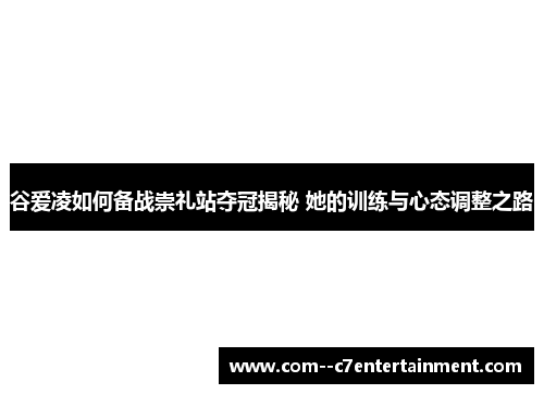 谷爱凌如何备战崇礼站夺冠揭秘 她的训练与心态调整之路