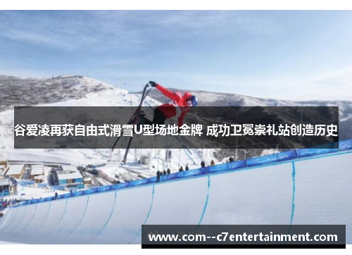 谷爱凌再获自由式滑雪U型场地金牌 成功卫冕崇礼站创造历史