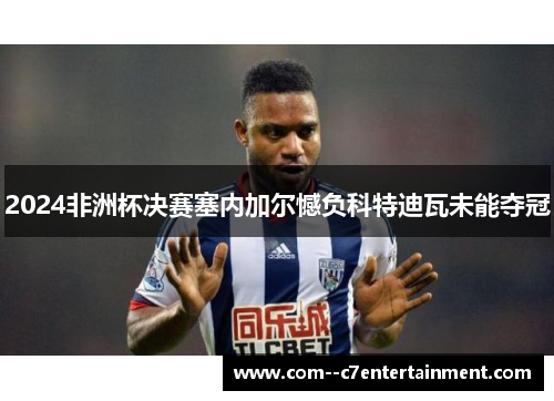 2024非洲杯决赛塞内加尔憾负科特迪瓦未能夺冠