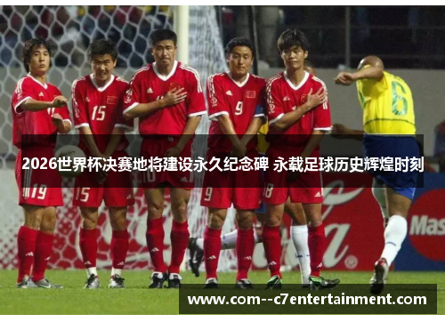 2026世界杯决赛地将建设永久纪念碑 永载足球历史辉煌时刻