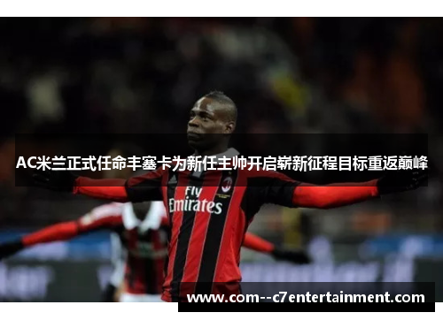 AC米兰正式任命丰塞卡为新任主帅开启崭新征程目标重返巅峰