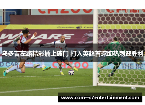 乌多吉左路精彩插上破门 打入英超首球助热刺迎胜利