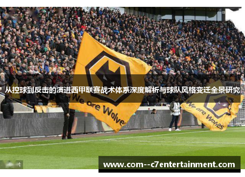 从控球到反击的演进西甲联赛战术体系深度解析与球队风格变迁全景研究