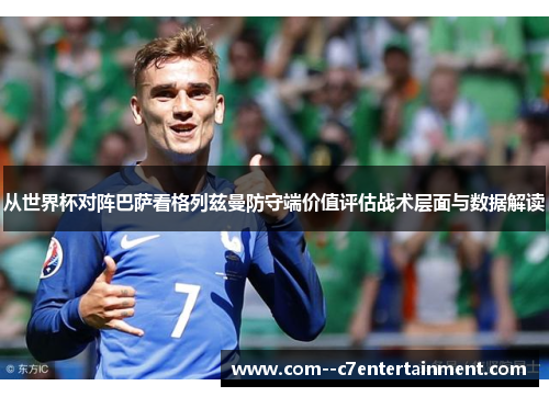 从世界杯对阵巴萨看格列兹曼防守端价值评估战术层面与数据解读