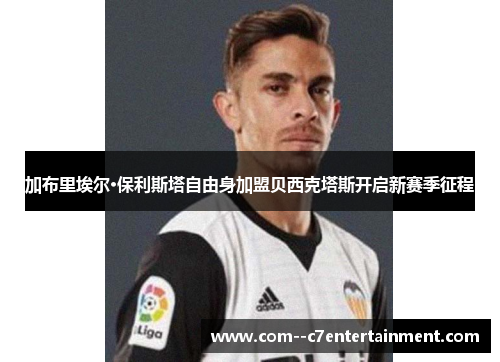 加布里埃尔·保利斯塔自由身加盟贝西克塔斯开启新赛季征程