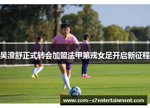 吴澄舒正式转会加盟法甲第戎女足开启新征程