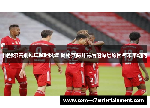 图赫尔告别拜仁掀起风波 揭秘其离开背后的深层原因与未来动向
