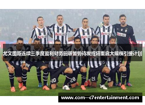 尤文图斯连续三季度盈利财务回暖蓄势待发或将重启大规模引援计划