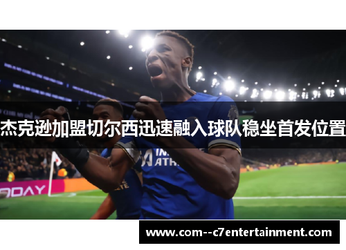 杰克逊加盟切尔西迅速融入球队稳坐首发位置