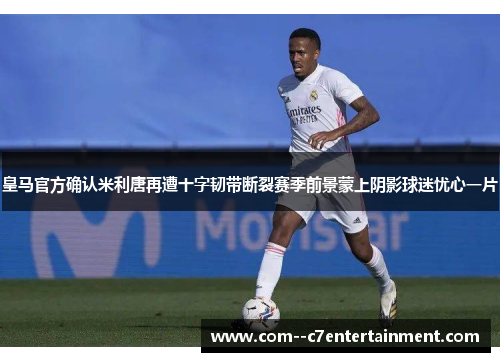 皇马官方确认米利唐再遭十字韧带断裂赛季前景蒙上阴影球迷忧心一片