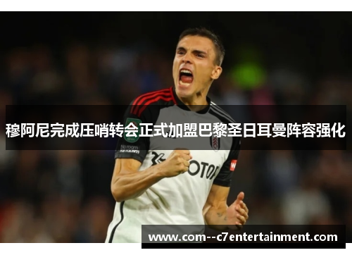 穆阿尼完成压哨转会正式加盟巴黎圣日耳曼阵容强化