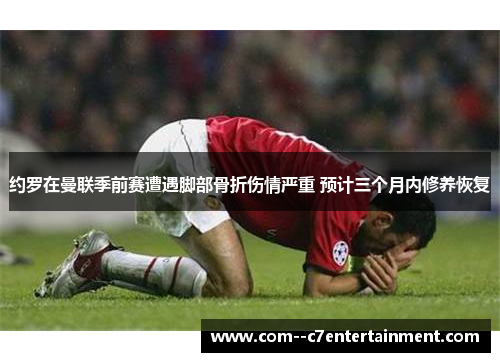 约罗在曼联季前赛遭遇脚部骨折伤情严重 预计三个月内修养恢复